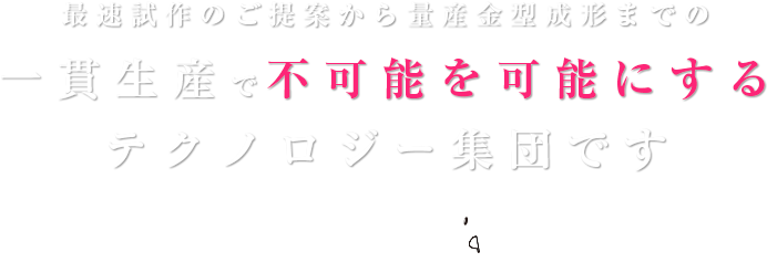 最速試作のご提案から量産金型、成形までの一貫生産で不可能を可能にするテクノロジー集団です